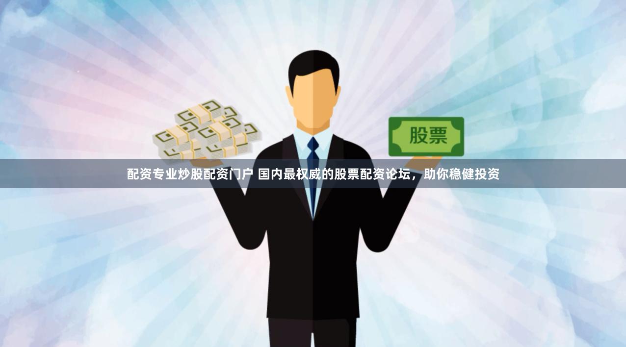 配资专业炒股配资门户 国内最权威的股票配资论坛，助你稳健投资