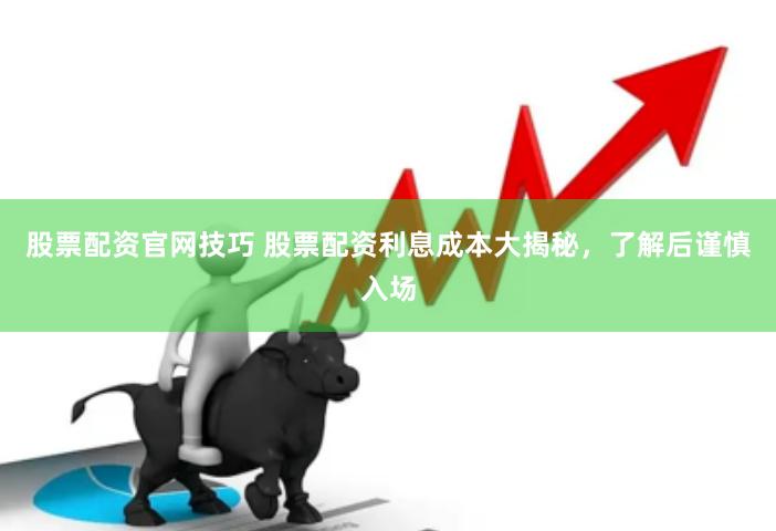 股票配资官网技巧 股票配资利息成本大揭秘，了解后谨慎入场