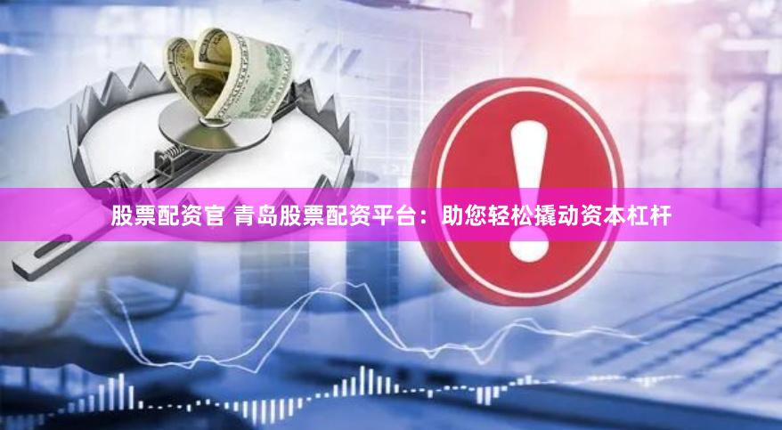股票配资官 青岛股票配资平台：助您轻松撬动资本杠杆