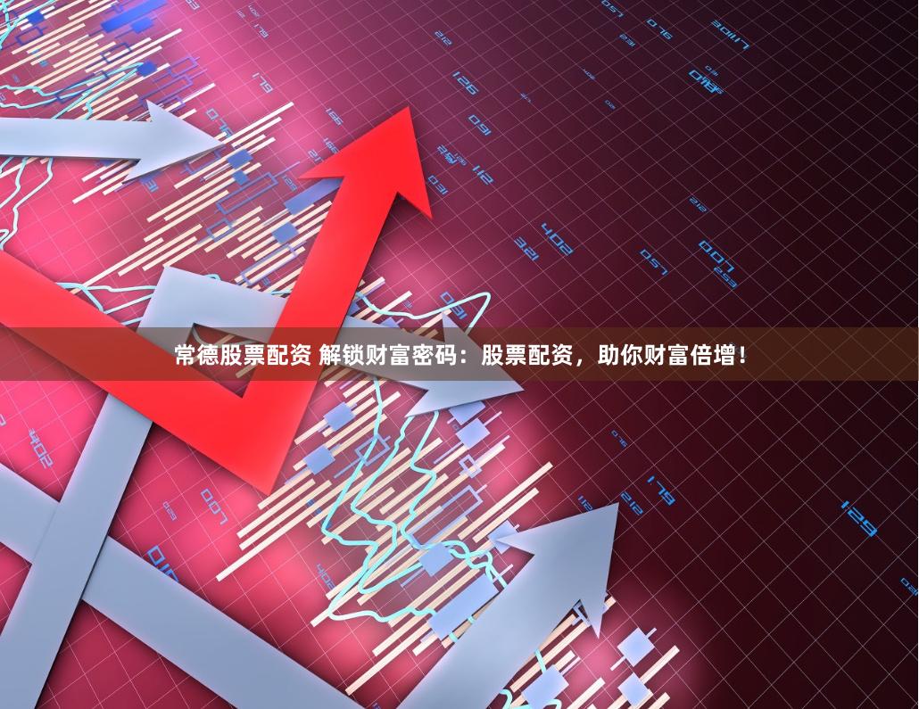 常德股票配资 解锁财富密码：股票配资，助你财富倍增！