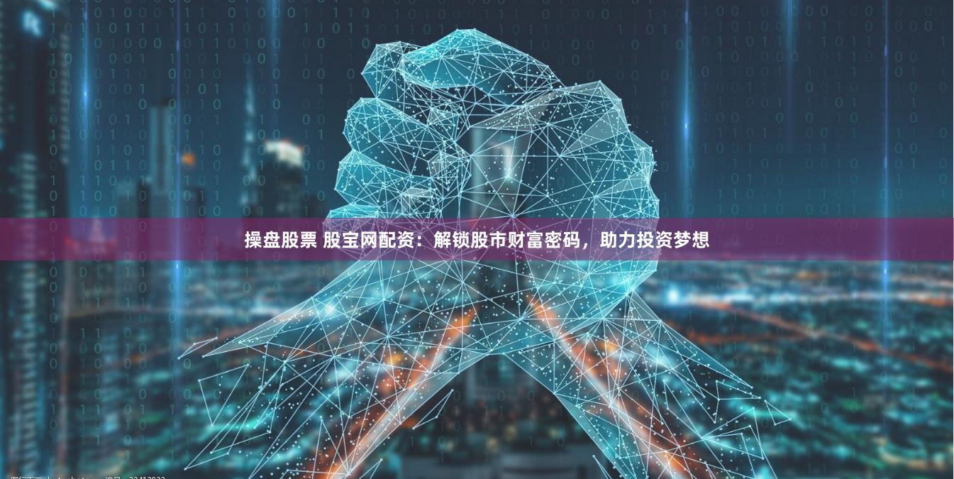 操盘股票 股宝网配资：解锁股市财富密码，助力投资梦想