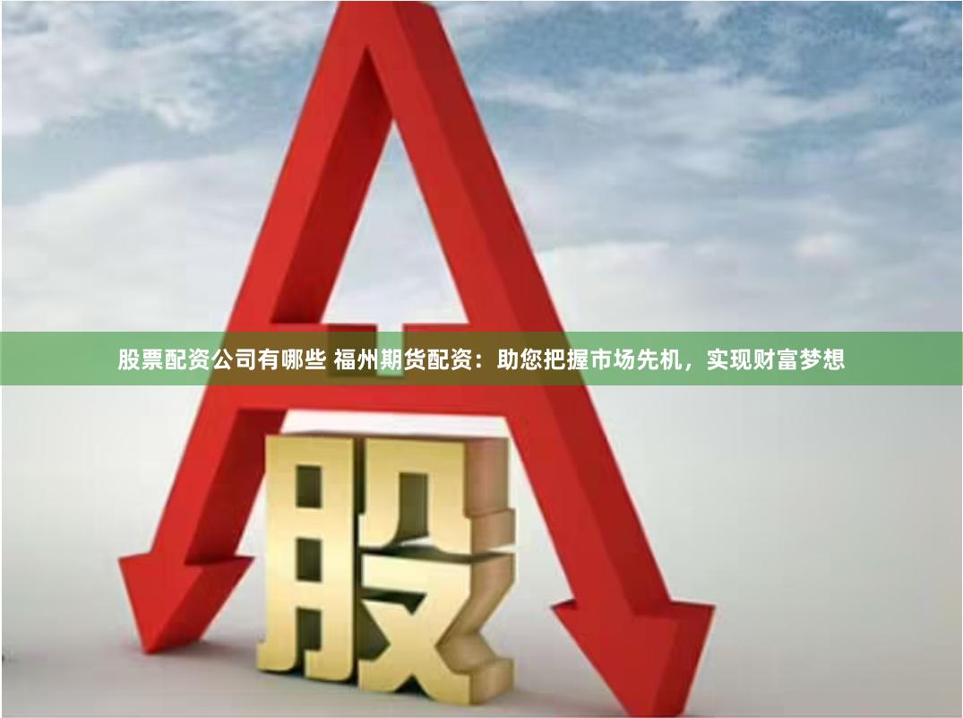 股票配资公司有哪些 福州期货配资：助您把握市场先机，实现财富梦想