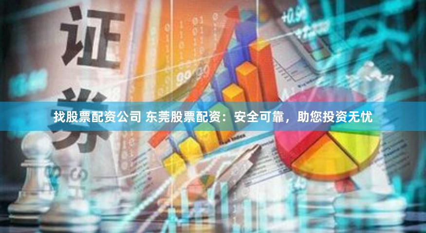 找股票配资公司 东莞股票配资：安全可靠，助您投资无忧