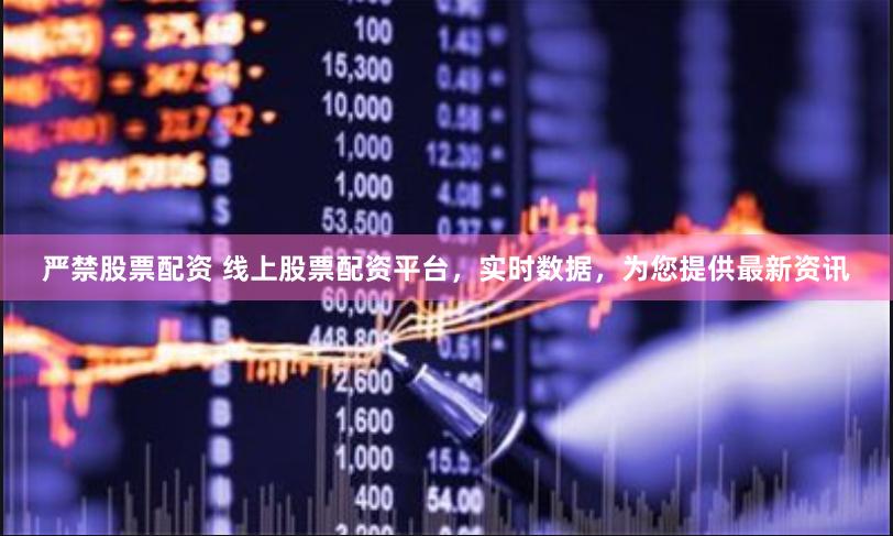 严禁股票配资 线上股票配资平台，实时数据，为您提供最新资讯