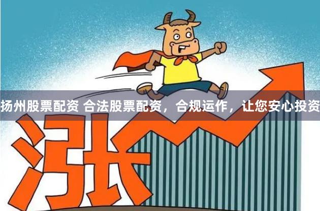 扬州股票配资 合法股票配资，合规运作，让您安心投资